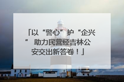 以“警心”护“企兴” 助力民营经吉林公安交出新答卷！