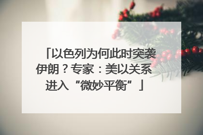以色列为何此时突袭伊朗？专家：美以关系进入“微妙平衡”