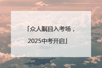 众人瞩目入考场，2025中考开启