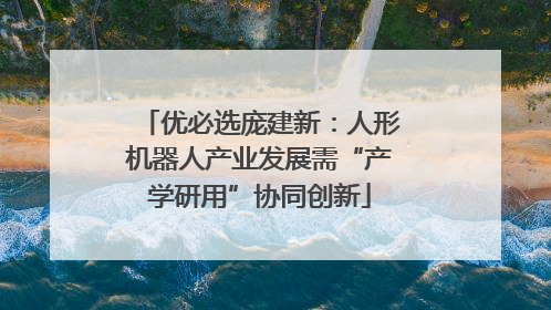优必选庞建新：人形机器人产业发展需“产学研用”协同创新