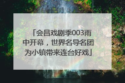 会昌戏剧季003雨中开幕，世界名导名团为小镇带来连台好戏