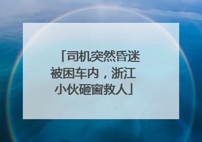 司机突然昏迷被困车内，浙江小伙砸窗救人