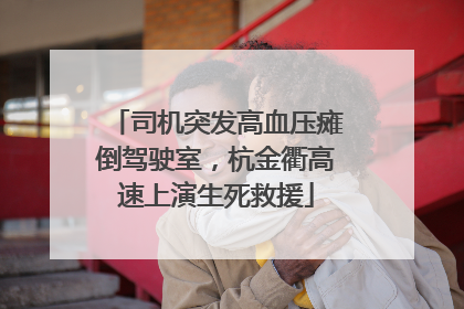 司机突发高血压瘫倒驾驶室，杭金衢高速上演生死救援
