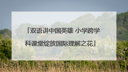 双语讲中国英雄 小学跨学科课堂绽放国际理解之花