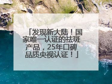 发现新大陆！国家唯一认证的祛斑产品，25年口碑品质央视认证！
