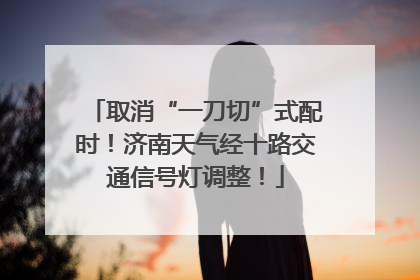 取消“一刀切”式配时！济南天气经十路交通信号灯调整！