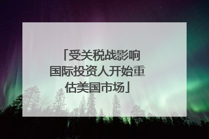 受关税战影响 国际投资人开始重估美国市场