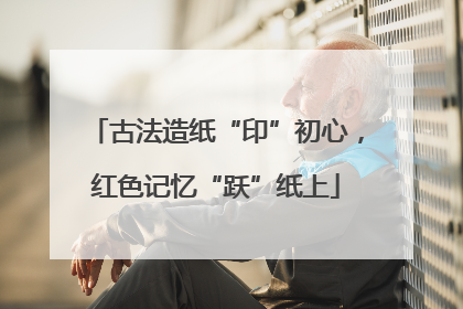 古法造纸“印”初心，红色记忆“跃”纸上