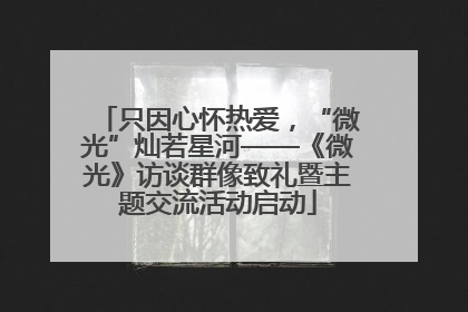 只因心怀热爱，“微光”灿若星河——《微光》访谈群像致礼暨主题交流活动启动