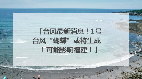 台风最新消息！1号台风“蝴蝶”或将生成！可能影响福建！