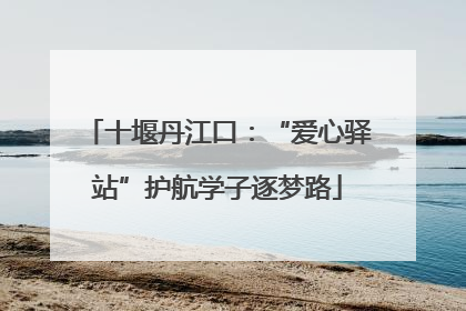 十堰丹江口：“爱心驿站”护航学子逐梦路