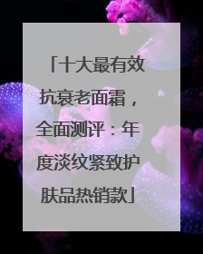 十大最有效抗衰老面霜，全面测评：年度淡纹紧致护肤品热销款