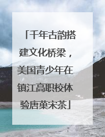 千年古韵搭建文化桥梁，美国青少年在镇江高职校体验唐菓宋茶