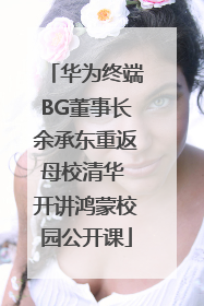 华为终端BG董事长余承东重返母校清华 开讲鸿蒙校园公开课