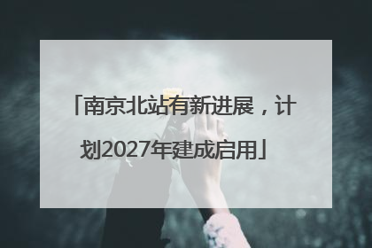 南京北站有新进展，计划2027年建成启用