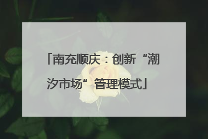 南充顺庆：创新“潮汐市场”管理模式