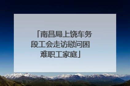 南昌局上饶车务段工会走访慰问困难职工家庭