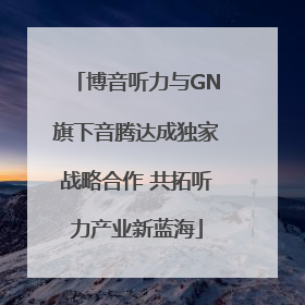 博音听力与GN旗下音腾达成独家战略合作 共拓听力产业新蓝海
