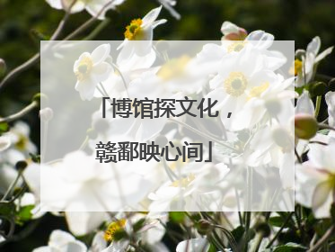 博馆探文化，赣鄱映心间