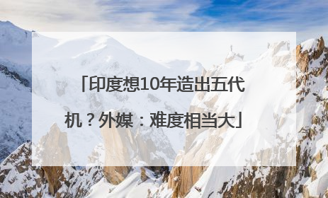 印度想10年造出五代机？外媒：难度相当大