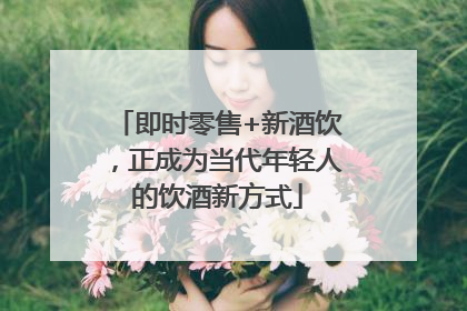 即时零售+新酒饮，正成为当代年轻人的饮酒新方式