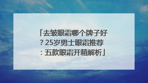 去皱眼霜哪个牌子好？25岁男士眼霜推荐：五款眼霜开箱解析