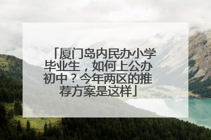 厦门岛内民办小学毕业生，如何上公办初中？今年两区的推荐方案是这样