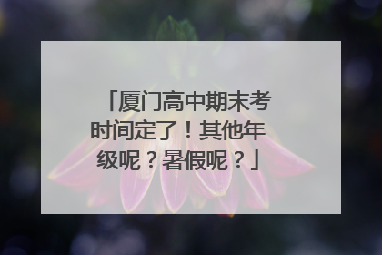 厦门高中期末考时间定了！其他年级呢？暑假呢？