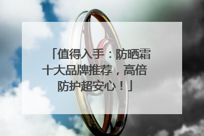 值得入手：防晒霜十大品牌推荐，高倍防护超安心！