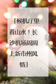 候机厅里看山水！长沙机场周周上新市州风情