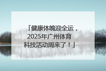 健康体魄迎全运，2025年广州体育科技活动周来了！