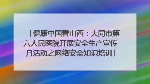 健康中国看山西：大同市第六人民医院开展安全生产宣传月活动之网络安全知识培训
