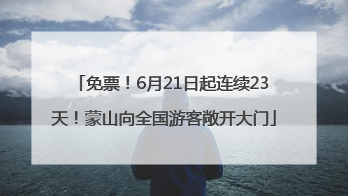 免票！6月21日起连续23天！蒙山向全国游客敞开大门