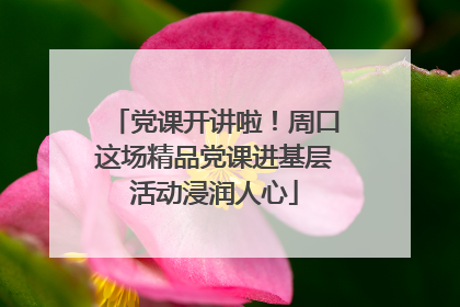 党课开讲啦！周口这场精品党课进基层活动浸润人心
