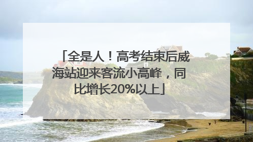 全是人！高考结束后威海站迎来客流小高峰，同比增长20%以上