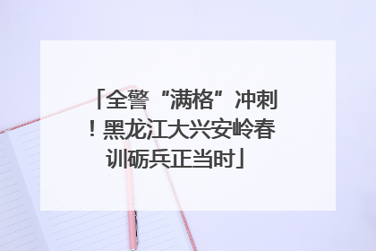 全警“满格”冲刺！黑龙江大兴安岭春训砺兵正当时