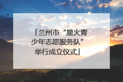 兰州市“星火青少年志愿服务队”举行成立仪式