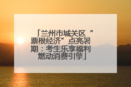 兰州市城关区“票根经济”点亮暑期：考生乐享福利 燃动消费引擎