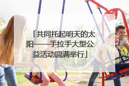 共同托起明天的太阳——手拉手大型公益活动圆满举行