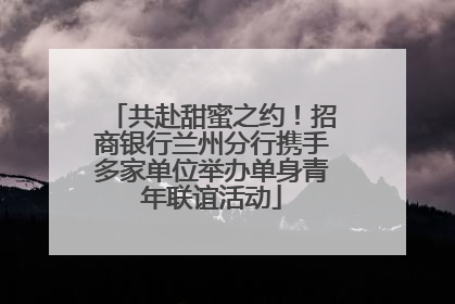 共赴甜蜜之约！招商银行兰州分行携手多家单位举办单身青年联谊活动