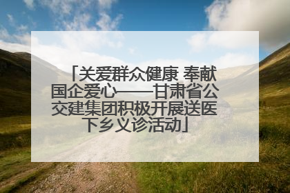 关爱群众健康 奉献国企爱心——甘肃省公交建集团积极开展送医下乡义诊活动