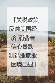 关税政策反噬美国经济 消费者信心暴跌 制造业就业困境凸显