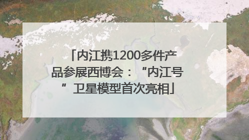 内江携1200多件产品参展西博会：“内江号”卫星模型首次亮相