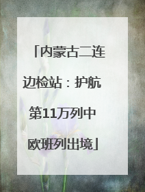 内蒙古二连边检站：护航第11万列中欧班列出境