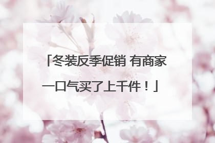 冬装反季促销 有商家一口气买了上千件！