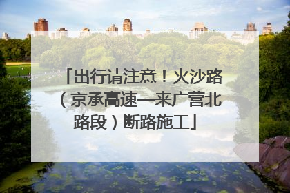 出行请注意！火沙路（京承高速—来广营北路段）断路施工