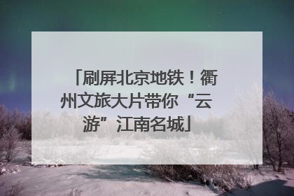 刷屏北京地铁！衢州文旅大片带你“云游”江南名城