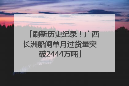 刷新历史纪录！广西长洲船闸单月过货量突破2444万吨