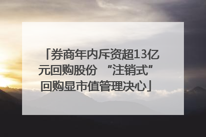 券商年内斥资超13亿元回购股份 “注销式”回购显市值管理决心