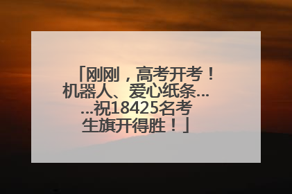 刚刚，高考开考！机器人、爱心纸条……祝18425名考生旗开得胜！
